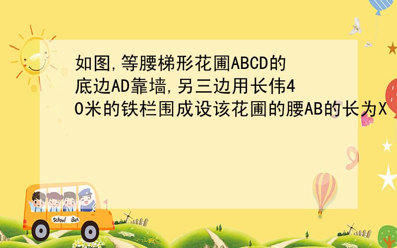 如图,等腰梯形花圃ABCD的底边AD靠墙,另三边用长伟40米的铁栏围成设该花圃的腰AB的长为X (1)请求出底边BC的长