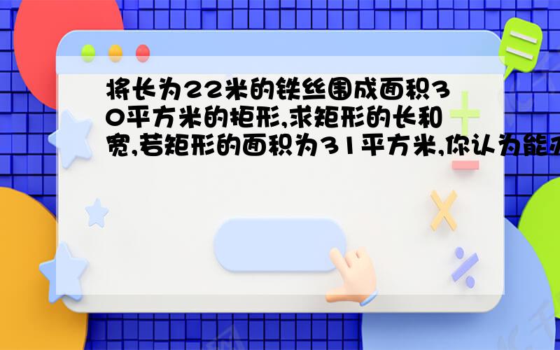 将长为22米的铁丝围成面积30平方米的拒形,求矩形的长和宽,若矩形的面积为31平方米,你认为能办到吗为什