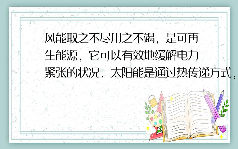 风能取之不尽用之不竭，是可再生能源，它可以有效地缓解电力紧张的状况．太阳能是通过热传递方式，来改变水的内能，使