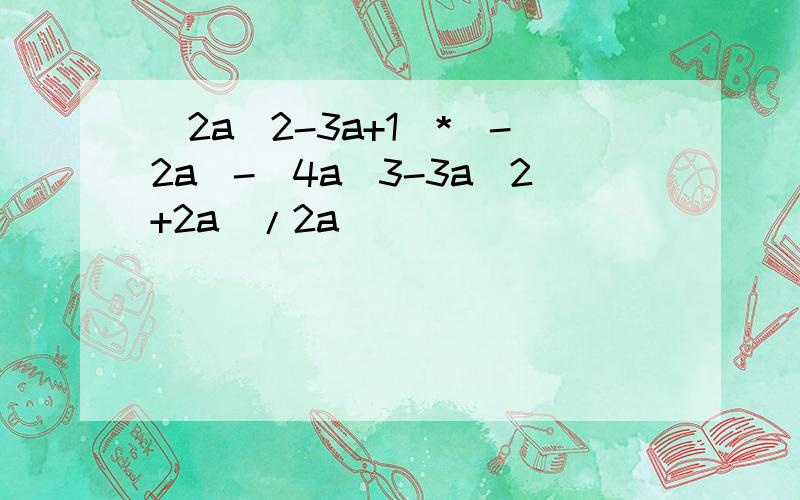 (2a^2-3a+1)*(-2a)-(4a^3-3a^2+2a)/2a