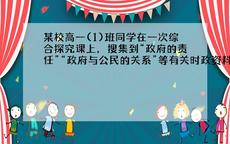 某校高一(1)班同学在一次综合探究课上，搜集到“政府的责任”“政府与公民的关系”等有关时政资料，并设计出探究课题，请你帮