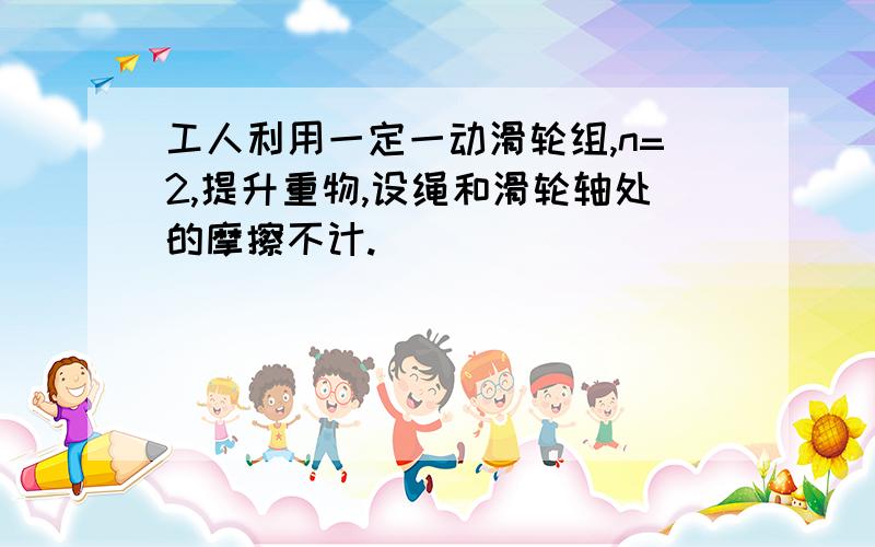 工人利用一定一动滑轮组,n=2,提升重物,设绳和滑轮轴处的摩擦不计.