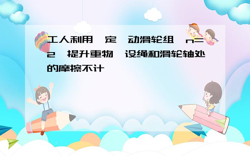 工人利用一定一动滑轮组,n=2,提升重物,设绳和滑轮轴处的摩擦不计