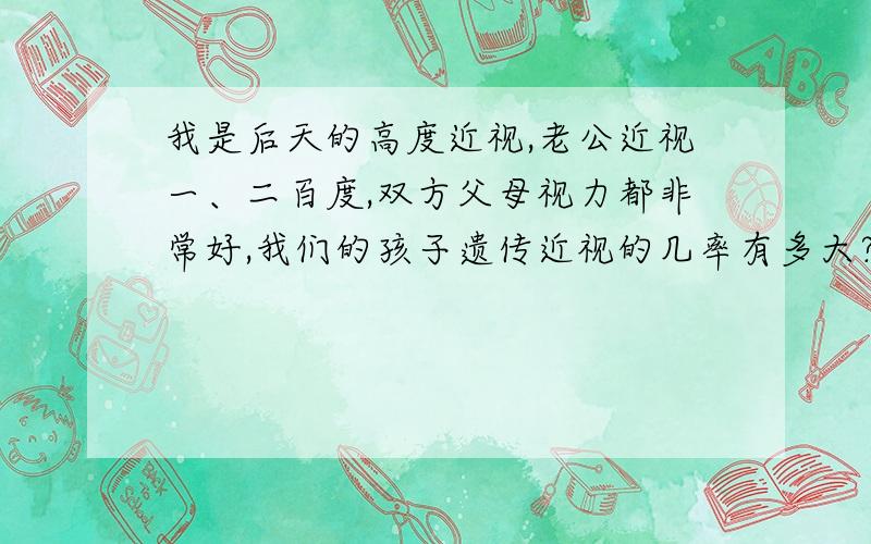 我是后天的高度近视,老公近视一、二百度,双方父母视力都非常好,我们的孩子遗传近视的几率有多大?