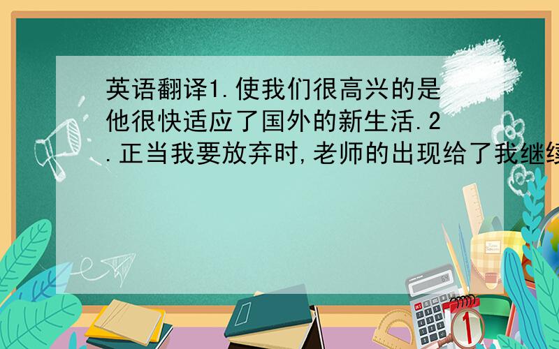 英语翻译1.使我们很高兴的是他很快适应了国外的新生活.2.正当我要放弃时,老师的出现给了我继续做实验的动力.3.如果你明