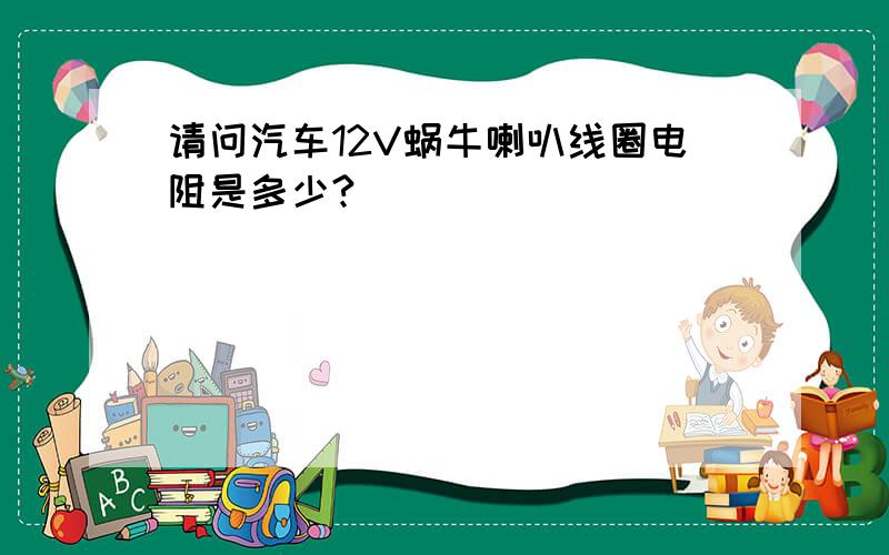 请问汽车12V蜗牛喇叭线圈电阻是多少?