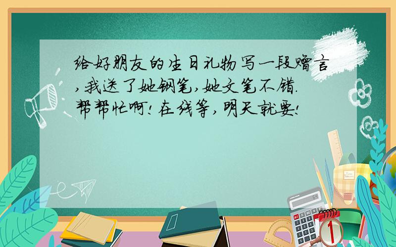 给好朋友的生日礼物写一段赠言,我送了她钢笔,她文笔不错.帮帮忙啊!在线等,明天就要!