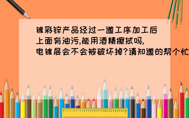 镀彩锌产品经过一道工序加工后上面有油污,能用酒精擦拭吗,电镀层会不会被破坏掉?请知道的帮个忙.