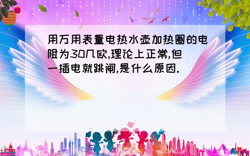 用万用表量电热水壶加热圈的电阻为30几欧,理论上正常,但一插电就跳闸,是什么原因.