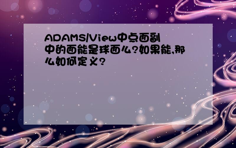 ADAMS/View中点面副中的面能是球面么?如果能,那么如何定义?