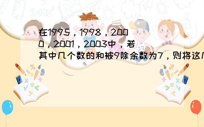 在1995，1998，2000，2001，2003中，若其中几个数的和被9除余数为7，则将这几个数归为一组．这样的数组有