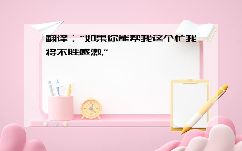 翻译：“如果你能帮我这个忙我将不胜感激.”