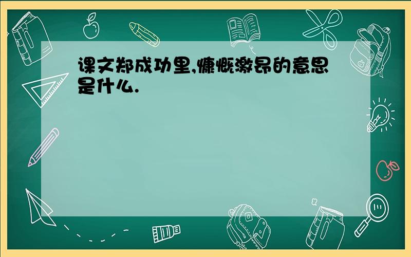 课文郑成功里,慷慨激昂的意思是什么.