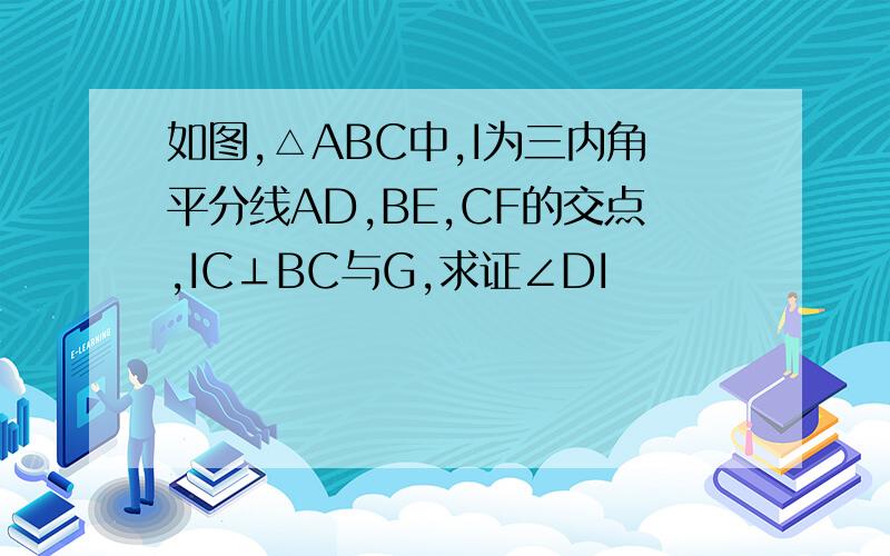 如图,△ABC中,I为三内角平分线AD,BE,CF的交点,IC⊥BC与G,求证∠DI