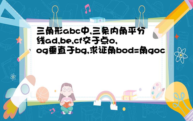 三角形abc中,三条内角平分线ad,be,cf交于点o,og垂直于bg,求证角bod=角goc