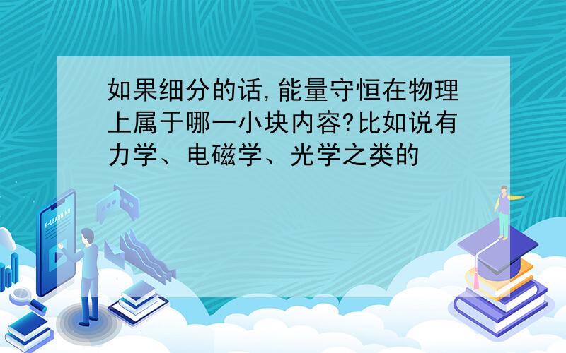 如果细分的话,能量守恒在物理上属于哪一小块内容?比如说有力学、电磁学、光学之类的