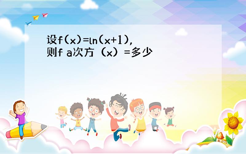 设f(x)=ln(x+1),则f a次方（x）=多少