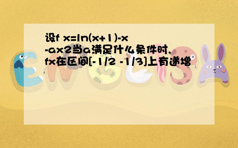 设f x=ln(x+1)-x-ax2当a满足什么条件时,fx在区间[-1/2 -1/3]上有递增