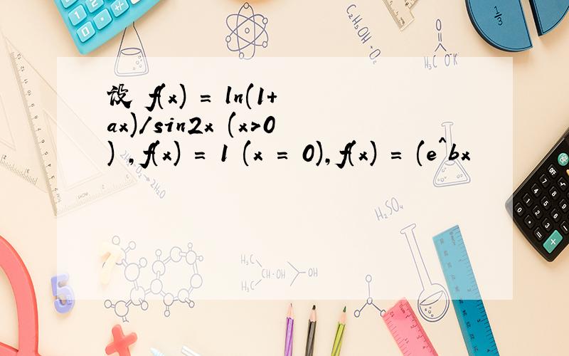 设 f(x) = ln(1+ax)/sin2x (x>0) ,f(x) = 1 (x = 0),f(x) = (e^bx