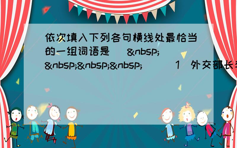 依次填入下列各句横线处最恰当的一组词语是 [     ] （1）外交部长李肇星专