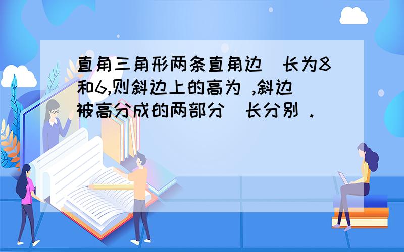 直角三角形两条直角边嘚长为8和6,则斜边上的高为 ,斜边被高分成的两部分嘚长分别 .