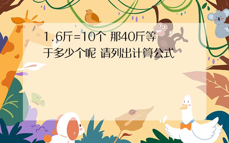 1.6斤=10个 那40斤等于多少个呢 请列出计算公式