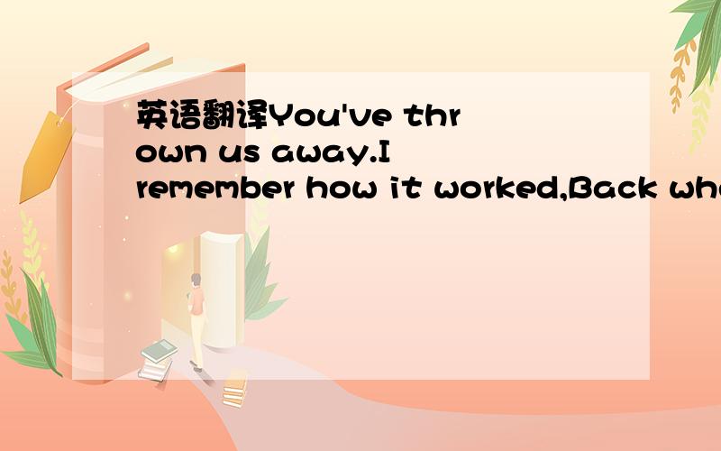 英语翻译You've thrown us away.I remember how it worked,Back when