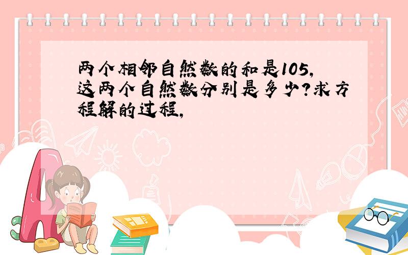 两个相邻自然数的和是105,这两个自然数分别是多少?求方程解的过程,