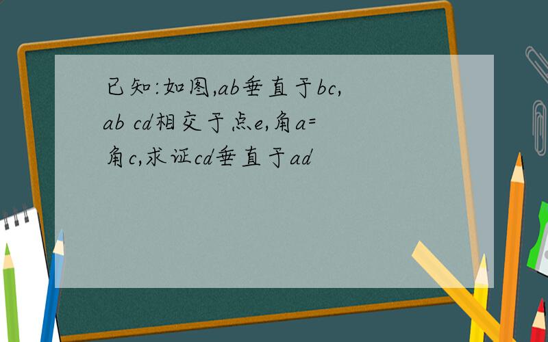 已知:如图,ab垂直于bc,ab cd相交于点e,角a=角c,求证cd垂直于ad