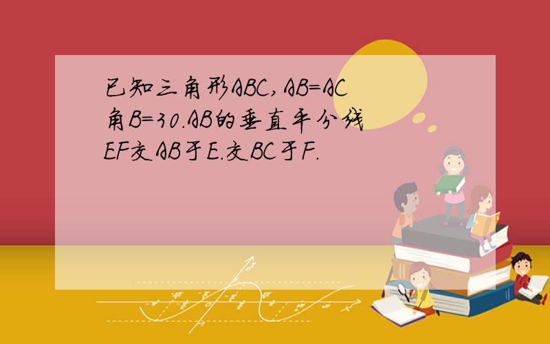 已知三角形ABC,AB=AC角B=30.AB的垂直平分线EF交AB于E.交BC于F.