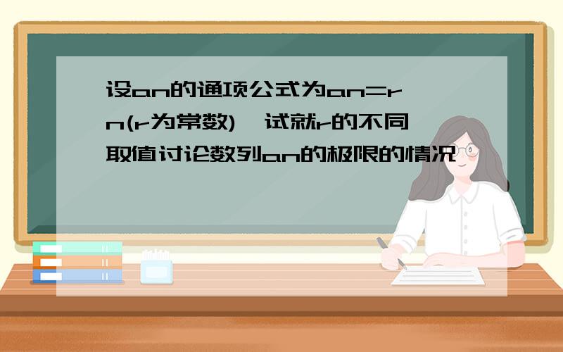 设an的通项公式为an=r∧n(r为常数),试就r的不同取值讨论数列an的极限的情况