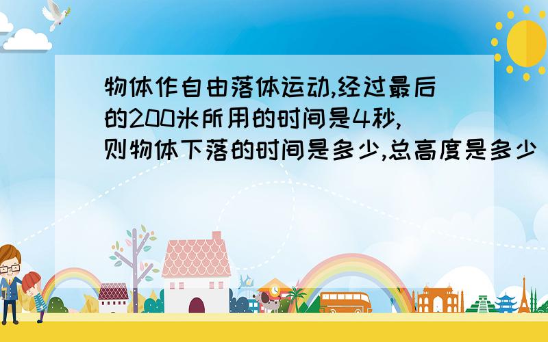 物体作自由落体运动,经过最后的200米所用的时间是4秒,则物体下落的时间是多少,总高度是多少