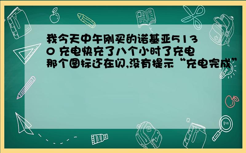 我今天中午刚买的诺基亚5130 充电快充了八个小时了充电那个图标还在闪,没有提示“充电完成”