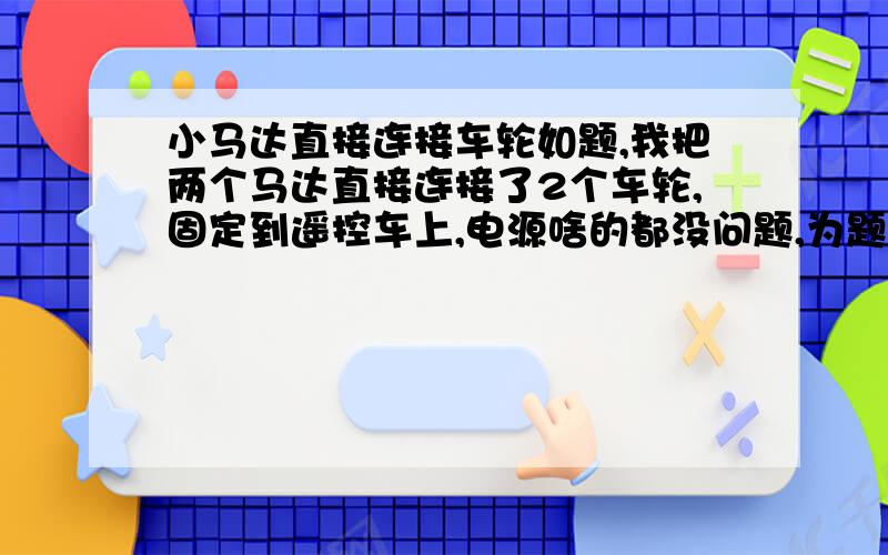 小马达直接连接车轮如题,我把两个马达直接连接了2个车轮,固定到遥控车上,电源啥的都没问题,为题是车空转转速很快,但是放到