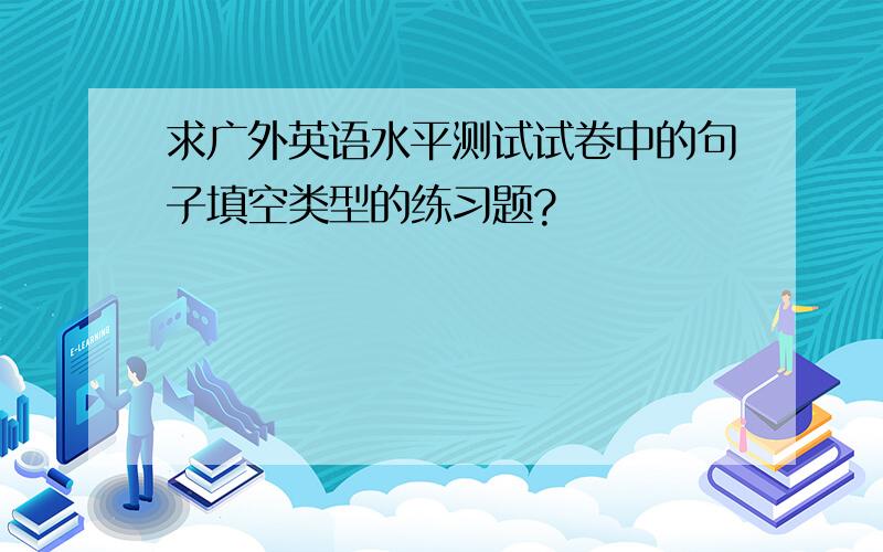 求广外英语水平测试试卷中的句子填空类型的练习题?