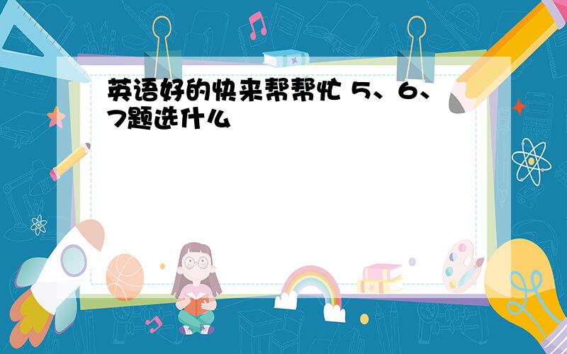 英语好的快来帮帮忙 5、6、7题选什么