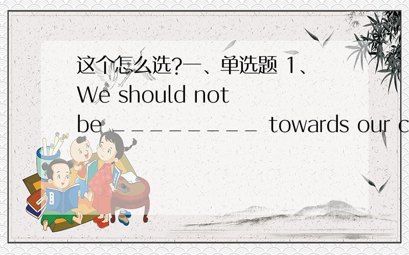 这个怎么选?一、单选题 1、We should not be ________ towards our comrades