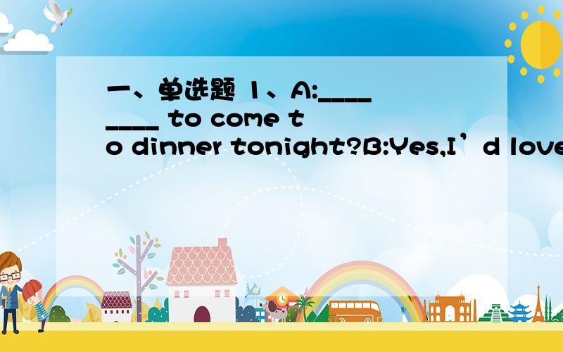 一、单选题 1、A:________ to come to dinner tonight?B:Yes,I’d love