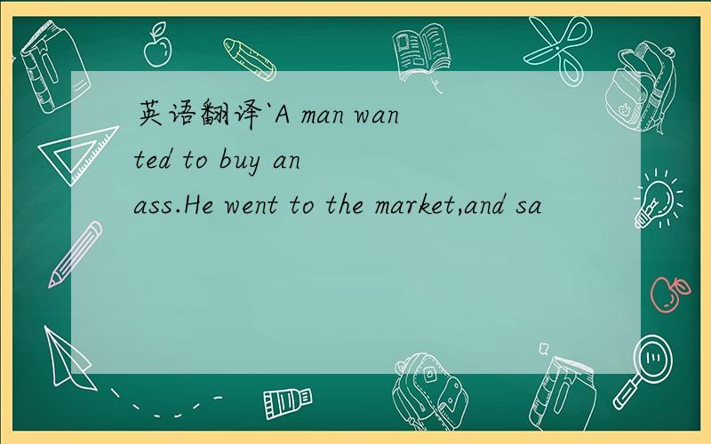 英语翻译`A man wanted to buy an ass.He went to the market,and sa