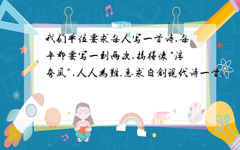 我们单位要求每人写一首诗,每年都要写一到两次,搞得像“浮夸风”,人人为难.急求自创现代诗一首,