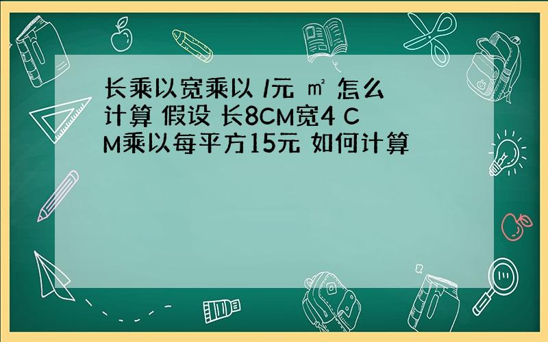 长乘以宽乘以 /元 ㎡ 怎么计算 假设 长8CM宽4 CM乘以每平方15元 如何计算