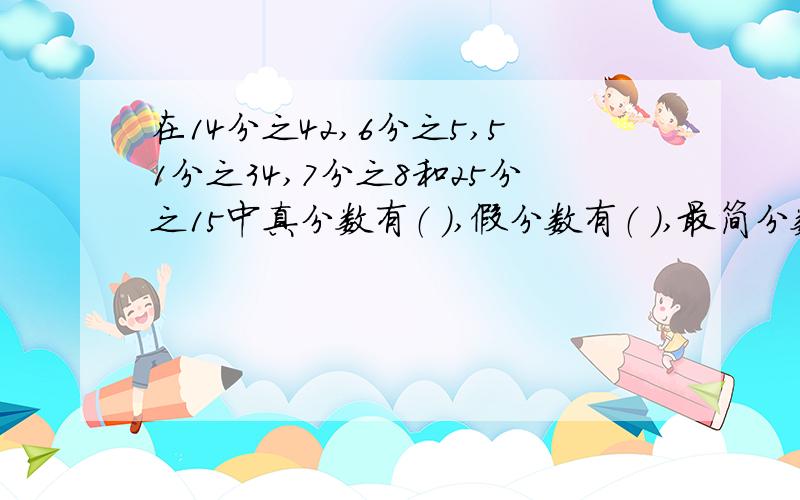 在14分之42,6分之5,51分之34,7分之8和25分之15中真分数有（ ）,假分数有（ ）,最简分数有（ ）,可化成