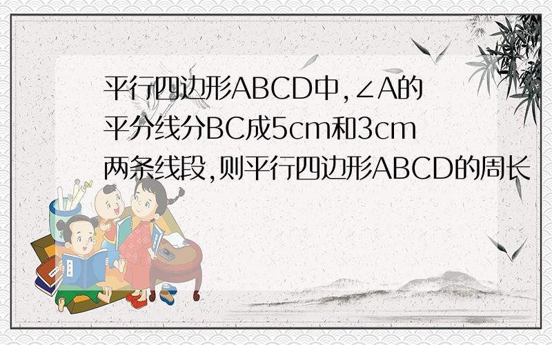 平行四边形ABCD中,∠A的平分线分BC成5cm和3cm两条线段,则平行四边形ABCD的周长