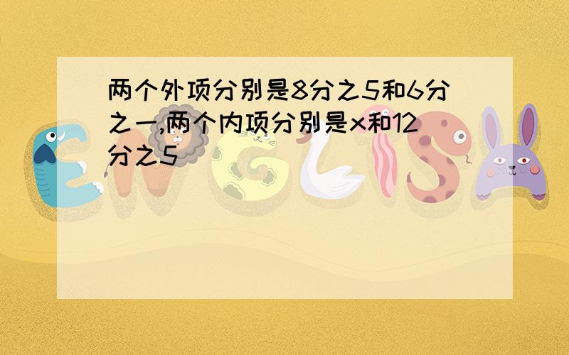 两个外项分别是8分之5和6分之一,两个内项分别是x和12分之5