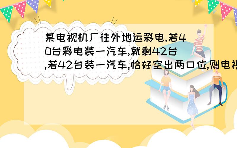 某电视机厂往外地运彩电,若40台彩电装一汽车,就剩42台,若42台装一汽车,恰好空出两口位,则电视机厂有汽车__