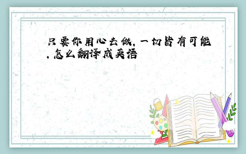 只要你用心去做,一切皆有可能,怎么翻译成英语