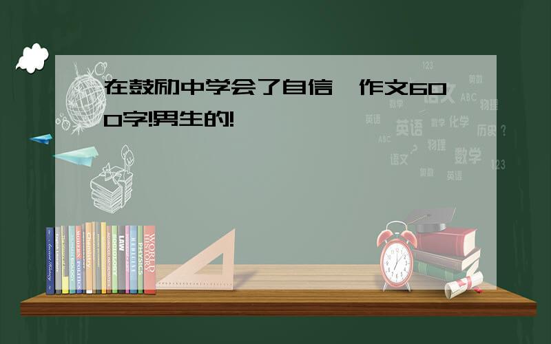 在鼓励中学会了自信,作文600字!男生的!