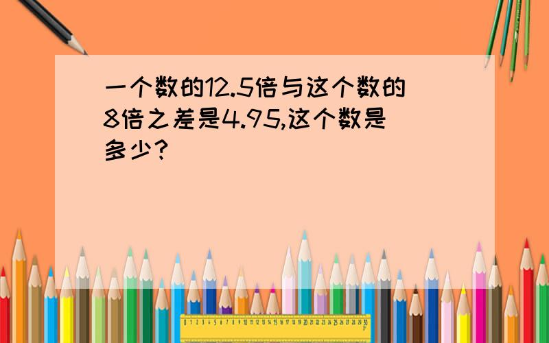 一个数的12.5倍与这个数的8倍之差是4.95,这个数是多少?