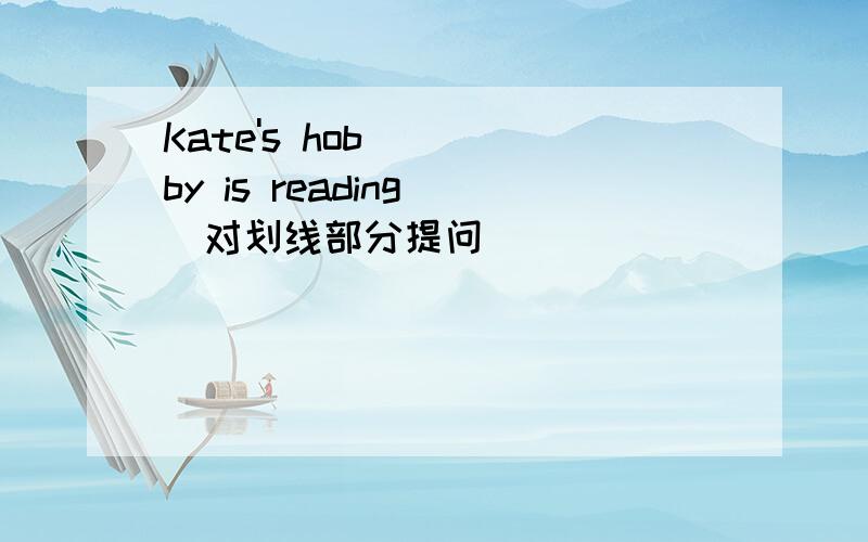 Kate's hobby is reading (对划线部分提问）