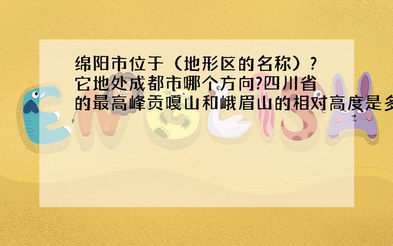 绵阳市位于（地形区的名称）?它地处成都市哪个方向?四川省的最高峰贡嘎山和峨眉山的相对高度是多少米?